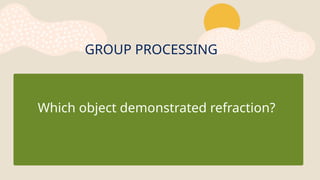 GROUP PROCESSING
Which object demonstrated refraction?
 