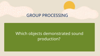 GROUP PROCESSING
Which objects demonstrated sound
production?
 