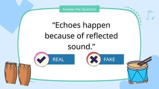 FAKE
Answer the Question
“Echoes happen
because of reflected
sound.”
REAL
 