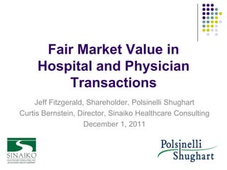 Fair Market Value in
     Hospital and Physician
         Transactions
    Jeff Fitzgerald, Shareholder, Polsinelli Shughart
Curtis Bernstein, Director, Sinaiko Healthcare Consulting
                    December 1, 2011
 
