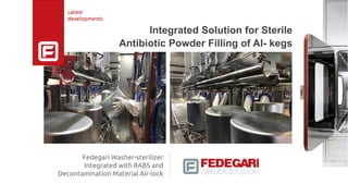 Fedegari Washer-sterilizer
Integrated with RABS and
Decontamination Material Air-lock
Integrated Solution for Sterile
Antibiotic Powder Filling of Al- kegs
Latest
developments
 