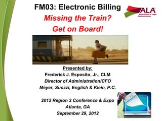 FM03: Electronic Billing
Missing the Train?
Get on Board!
Presented by:
Frederick J. Esposito, Jr., CLM
Director of Administration/CFO
Meyer, Suozzi, English & Klein, P.C.
2012 Region 2 Conference & Expo
Atlanta, GA
September 29, 2012
 