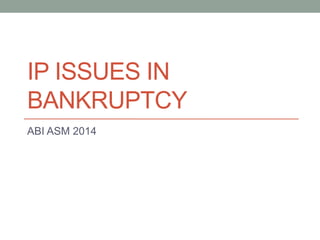 IP ISSUES IN
BANKRUPTCY
ABI ASM 2014
 