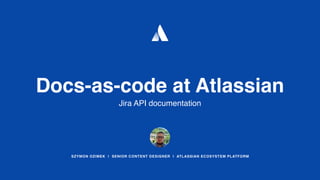 Docs-as-code at Atlassian
Jira API documentation
SZYMON OZIMEK | SENIOR CONTENT DESIGNER | ATLASSIAN ECOSYSTEM PLATFORM
 