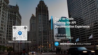 PETER S LOOK
SEPTEMBER 21, 2022
Docs-as-Code:
Evolving the API
Documentation Experience
Motorola Solutions Public
https://www.linkedin.com/in/peterlook/
 