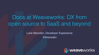 Docs at Weaveworks: DX from
open source to SaaS and beyond
Luke Marsden, Developer Experience
@lmarsden
 