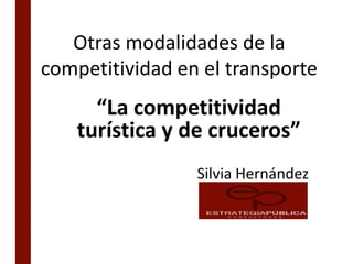 Otras modalidades de la
competitividad en el transporte
“La competitividad
turística y de cruceros”
Silvia Hernández
 