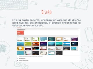 Diseño
En esta casilla podemos encontrar un variedad de diseños
para nuestras presentaciones, y cuando encontremos la
adecuada solo damos clic.
 