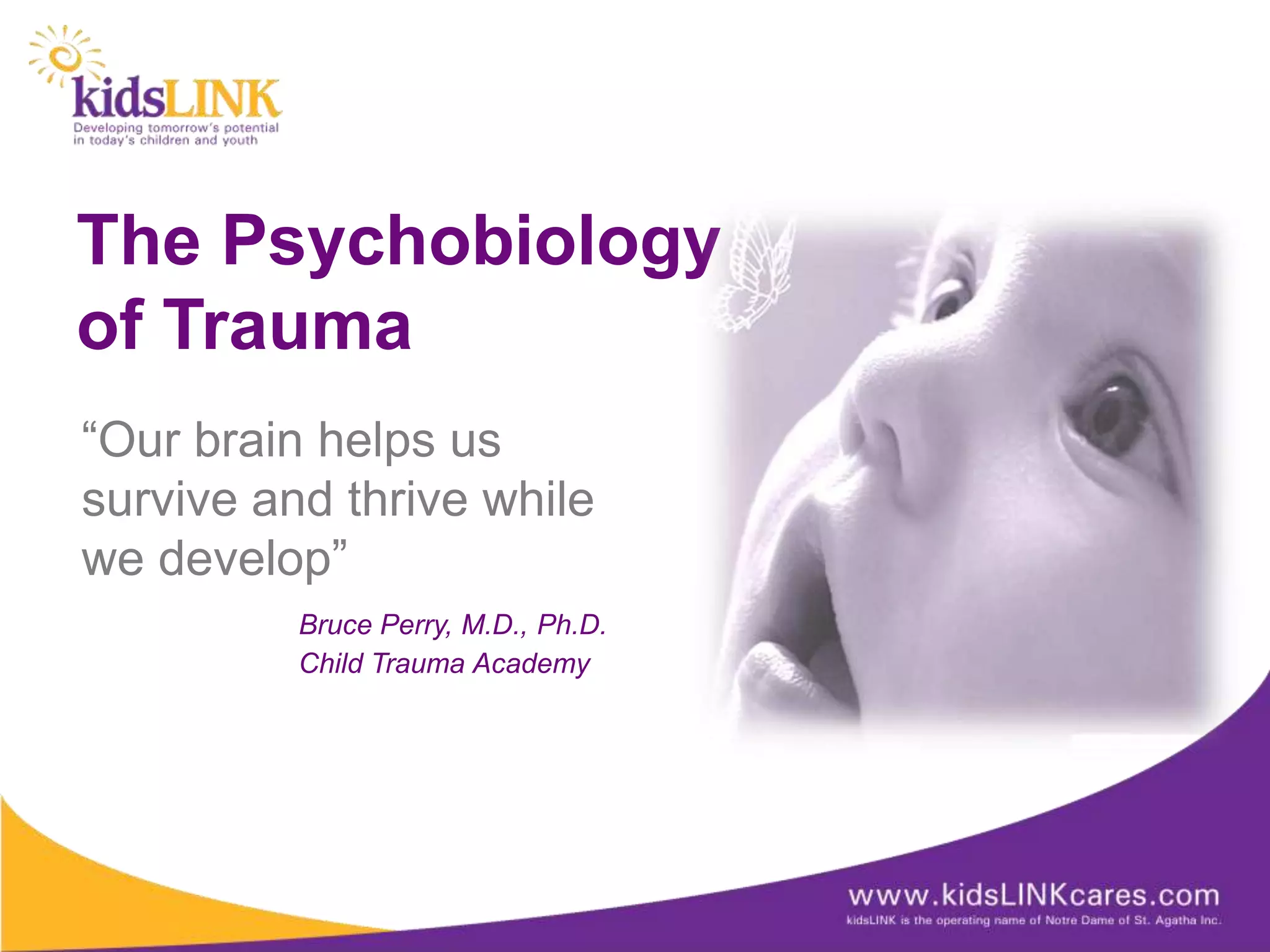 The Psychobiology
of Trauma
“Our brain helps us
survive and thrive while
we develop”
          Bruce Perry, M.D., Ph.D.
          Child Trauma Academy
 