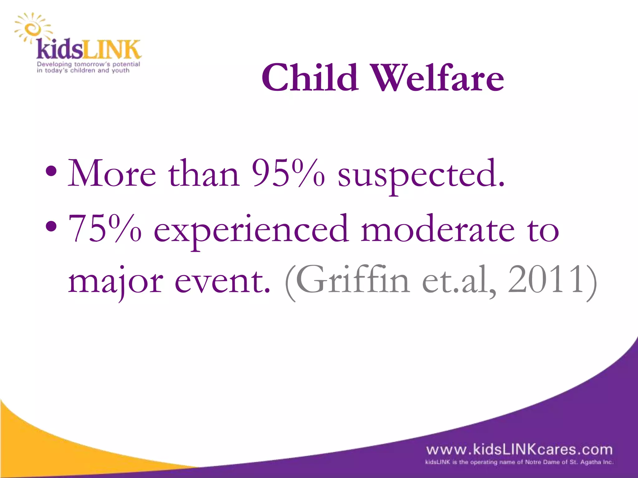 Child Welfare

• More than 95% suspected.
• 75% experienced moderate to
  major event. (Griffin et.al, 2011)
 