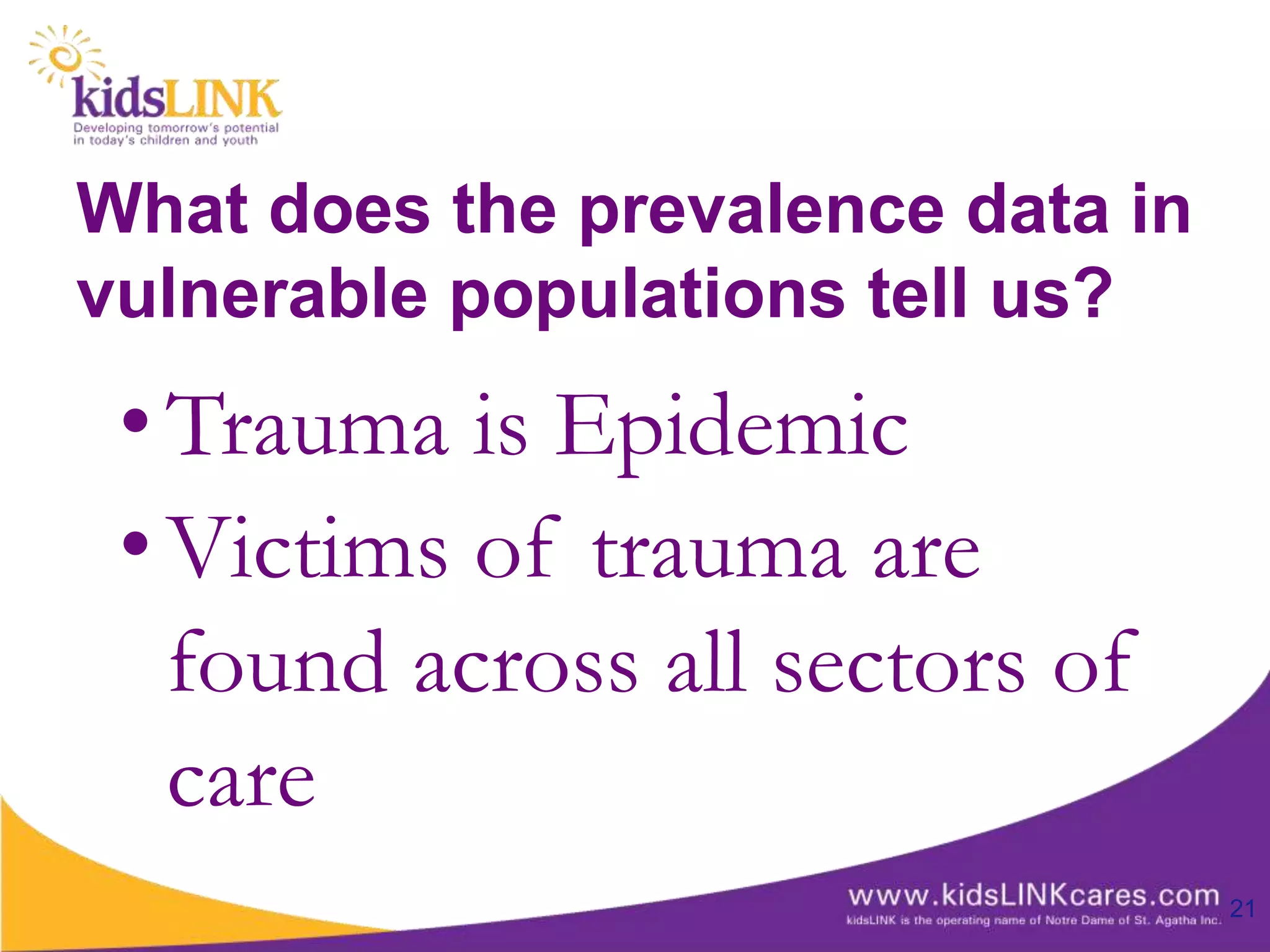 What does the prevalence data in
vulnerable populations tell us?
 • Trauma is Epidemic
 • Victims of trauma are
   found across all sectors of
   care
                                   21
 