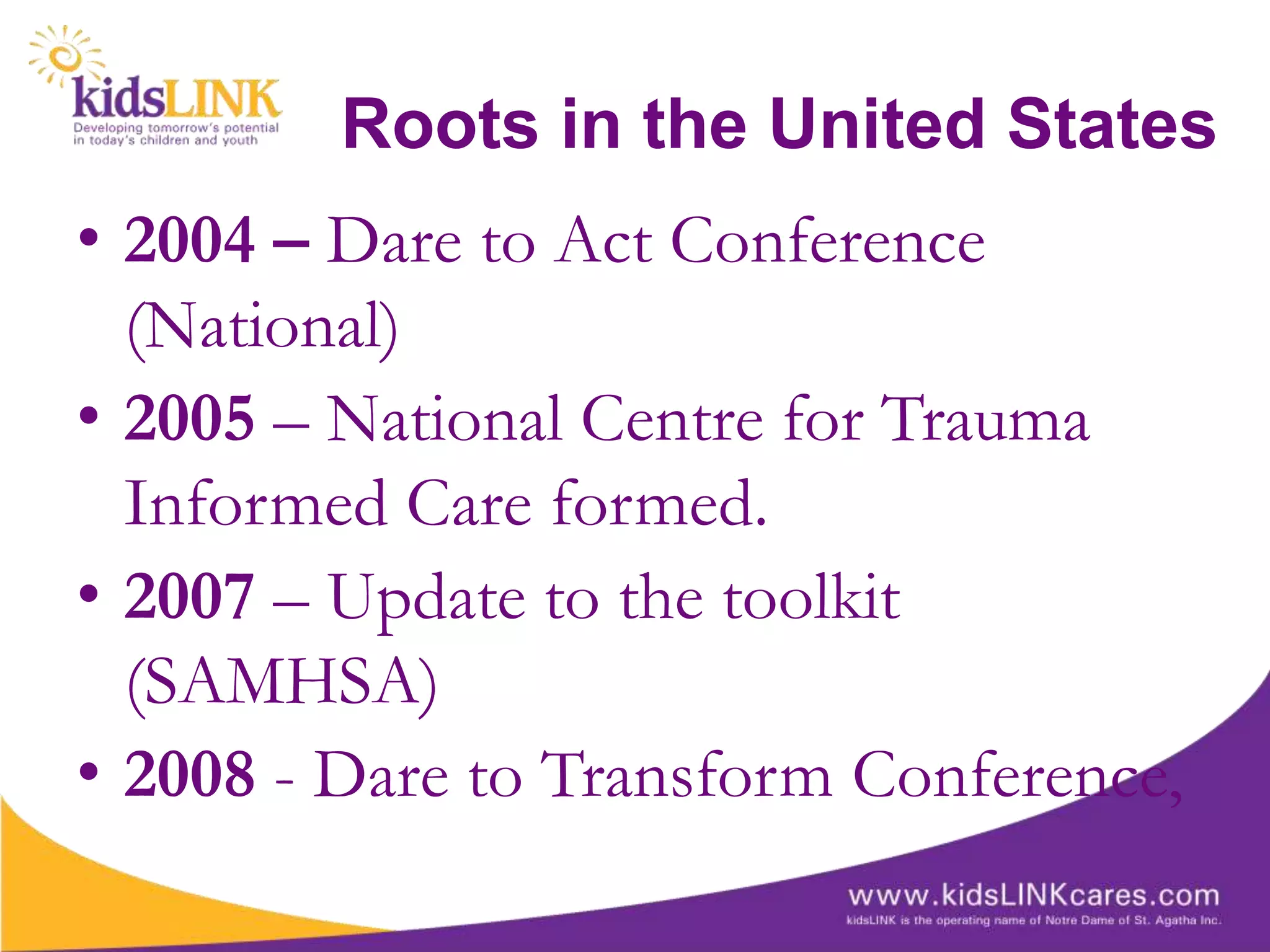 Roots in the United States
• 2004 – Dare to Act Conference
  (National)
• 2005 – National Centre for Trauma
  Informed Care formed.
• 2007 – Update to the toolkit
  (SAMHSA)
• 2008 - Dare to Transform Conference,
 