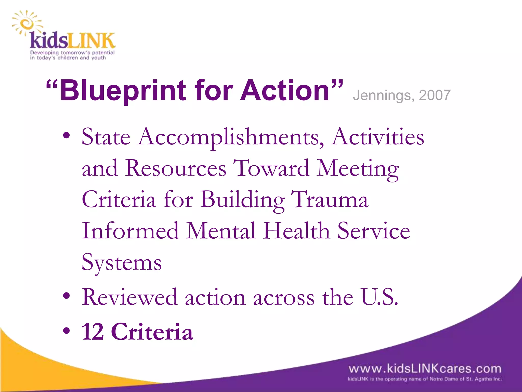 “Blueprint for Action” Jennings, 2007
 • State Accomplishments, Activities
   and Resources Toward Meeting
   Criteria for Building Trauma
   Informed Mental Health Service
   Systems
 • Reviewed action across the U.S.
 • 12 Criteria
 