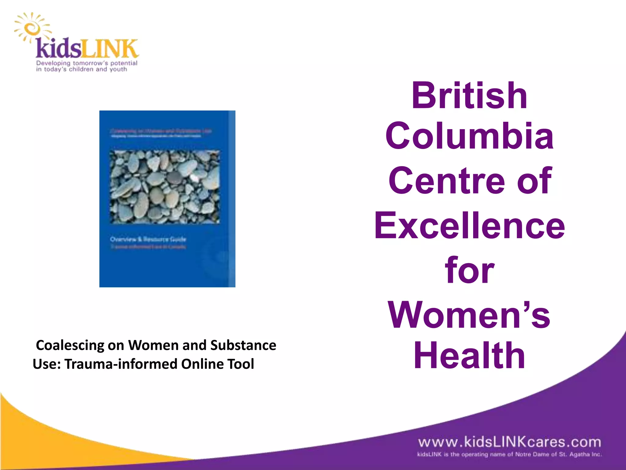British
                                    Columbia
                                     Centre of
                                    Excellence
                                       for
                                     Women’s
Coalescing on Women and Substance
Use: Trauma-informed Online Tool      Health
 