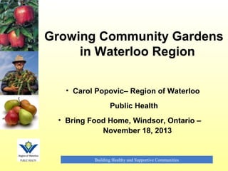 Growing Community Gardens
in Waterloo Region
• Carol Popovic– Region of Waterloo
Public Health
• Bring Food Home, Windsor, Ontario –
November 18, 2013

Building Healthy and Supportive Communities

 