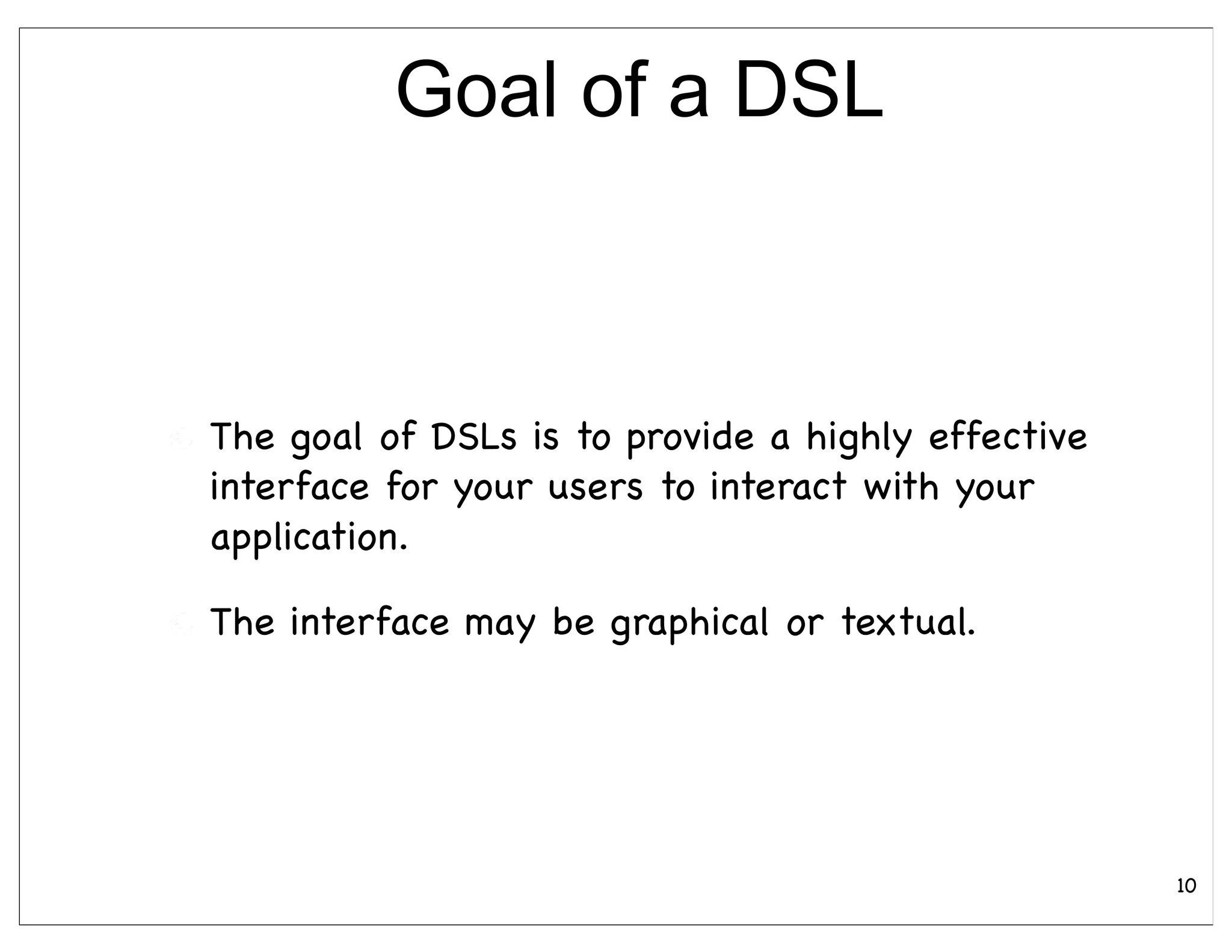 Goal of a DSL



The goal of DSLs is to provide a highly effective
interface for your users to interact with your
application.

The interface may be graphical or textual.




                                                    10
 
