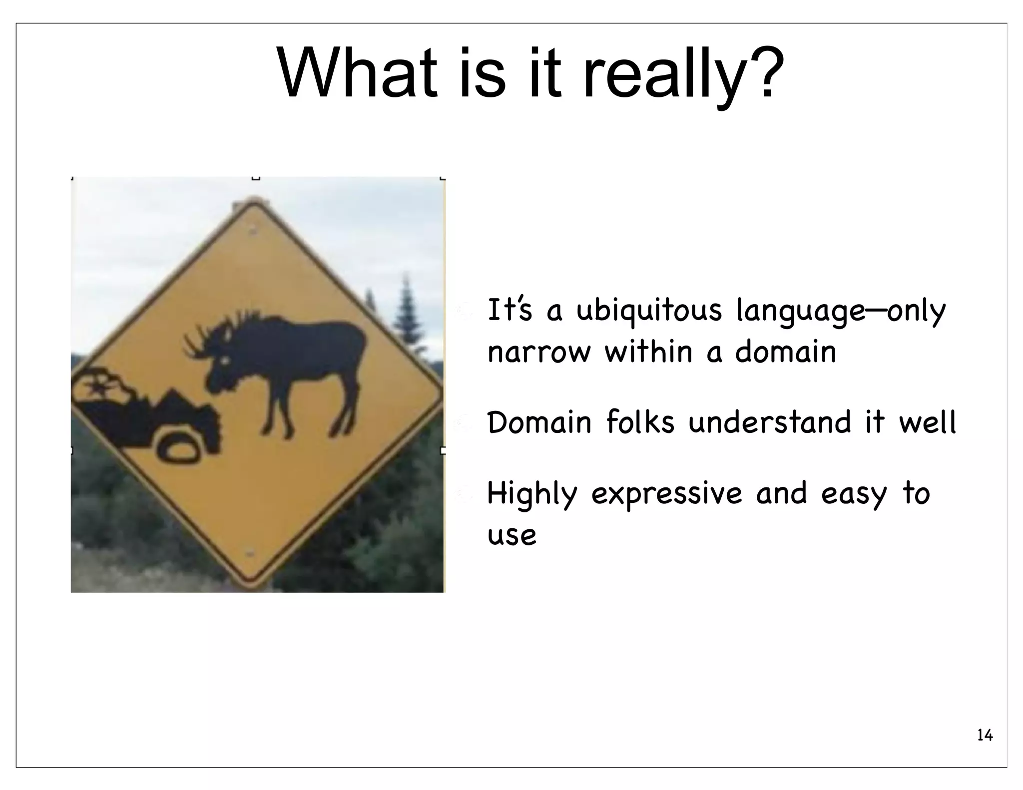 What is it really?


       It’s a ubiquitous language—only
       narrow within a domain

       Domain folks understand it well

       Highly expressive and easy to
       use




                                         14
 