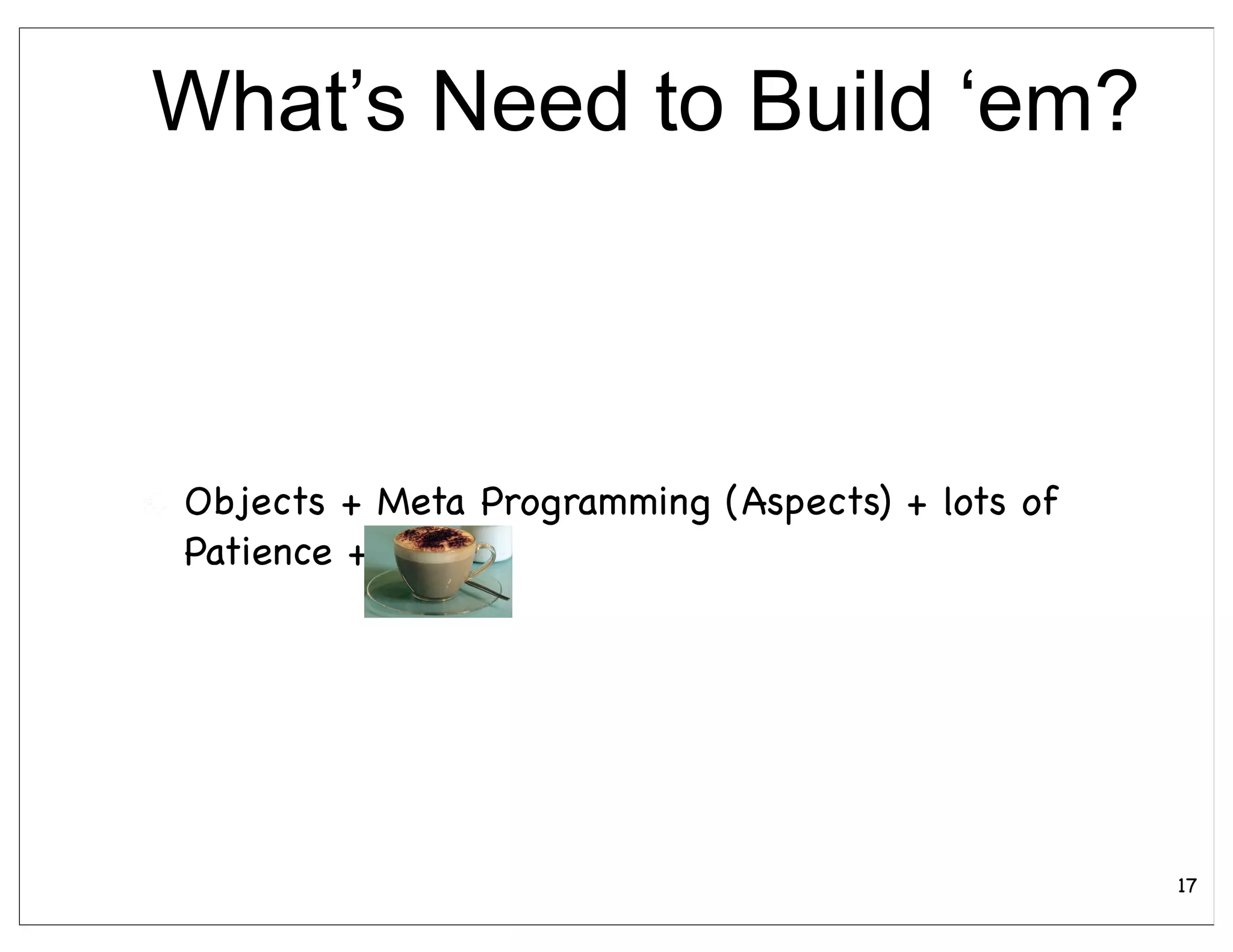 What’s Need to Build ‘em?



Objects + Meta Programming (Aspects) + lots of
Patience +




                                                 17
 