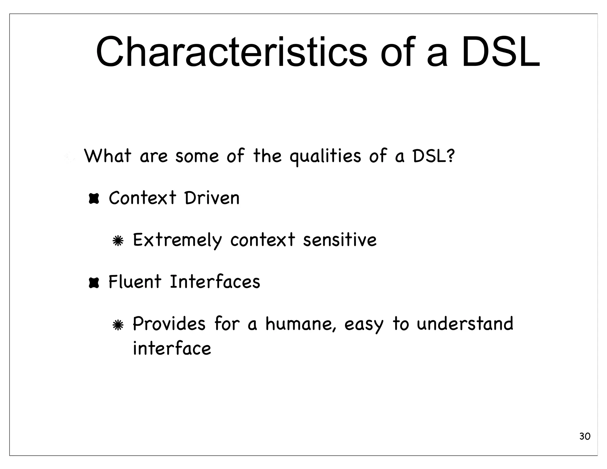 Characteristics of a DSL

What are some of the qualities of a DSL?

  Context Driven

     Extremely context sensitive

  Fluent Interfaces

     Provides for a humane, easy to understand
     interface



                                                 30
 