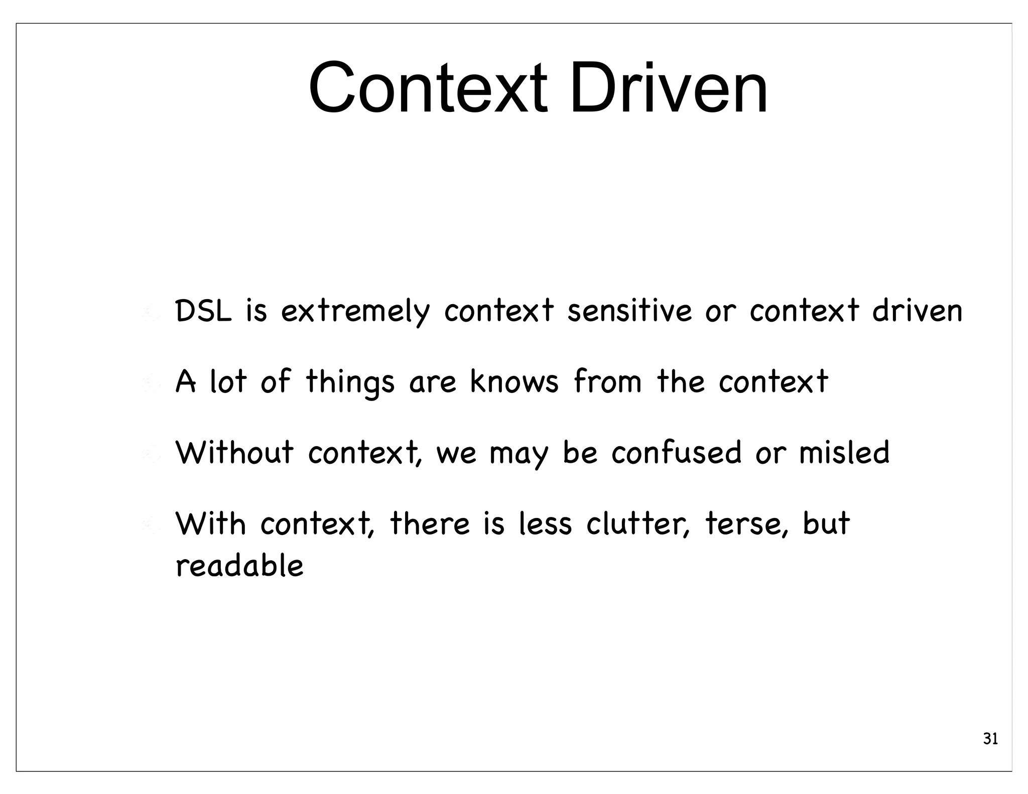Context Driven

DSL is extremely context sensitive or context driven

A lot of things are knows from the context

Without context, we may be confused or misled

With context, there is less clutter, terse, but
readable




                                                       31
 
