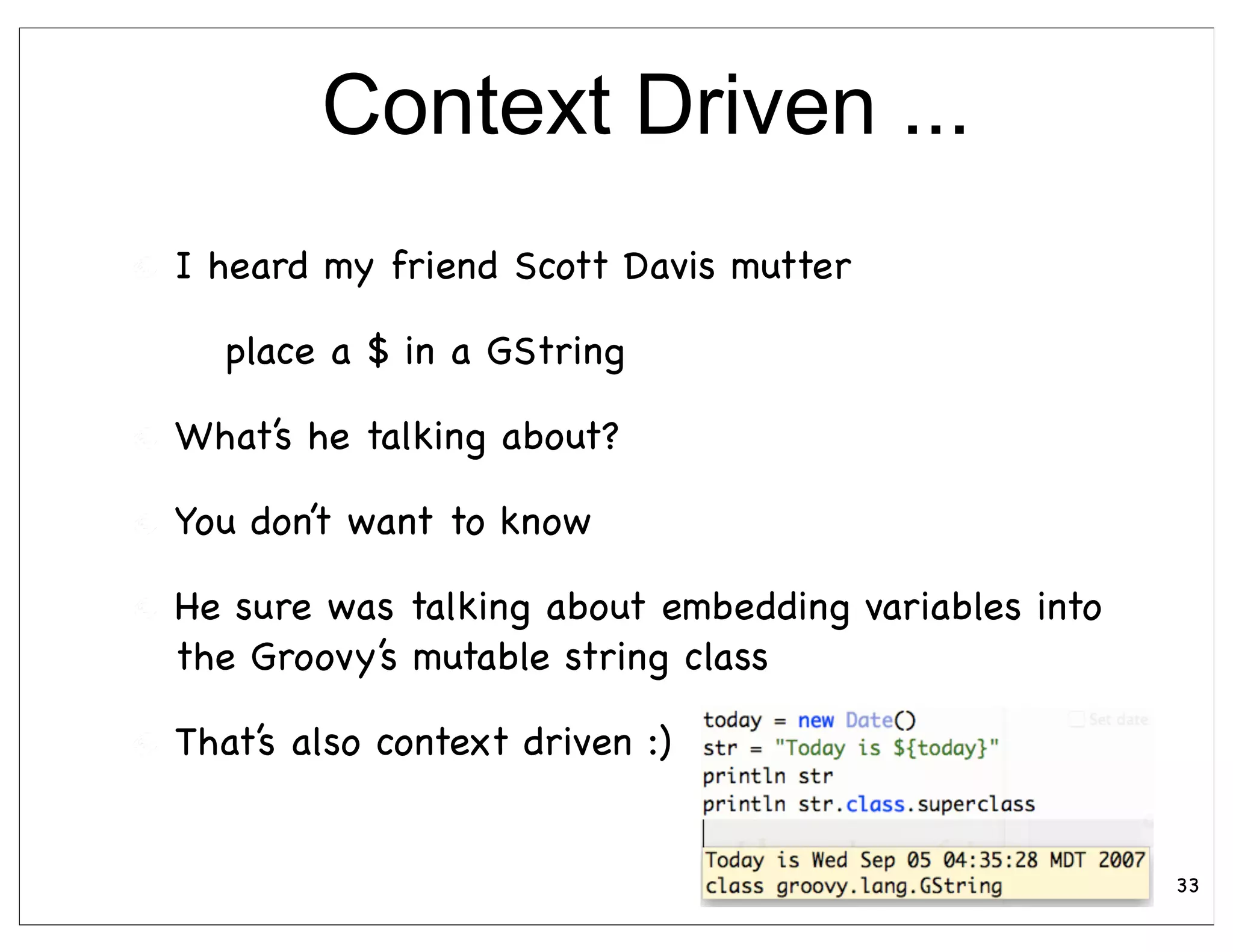 Context Driven ...
I heard my friend Scott Davis mutter

  place a $ in a GString

What’s he talking about?

You don’t want to know

He sure was talking about embedding variables into
the Groovy’s mutable string class

That’s also context driven :)


                                                     33
 