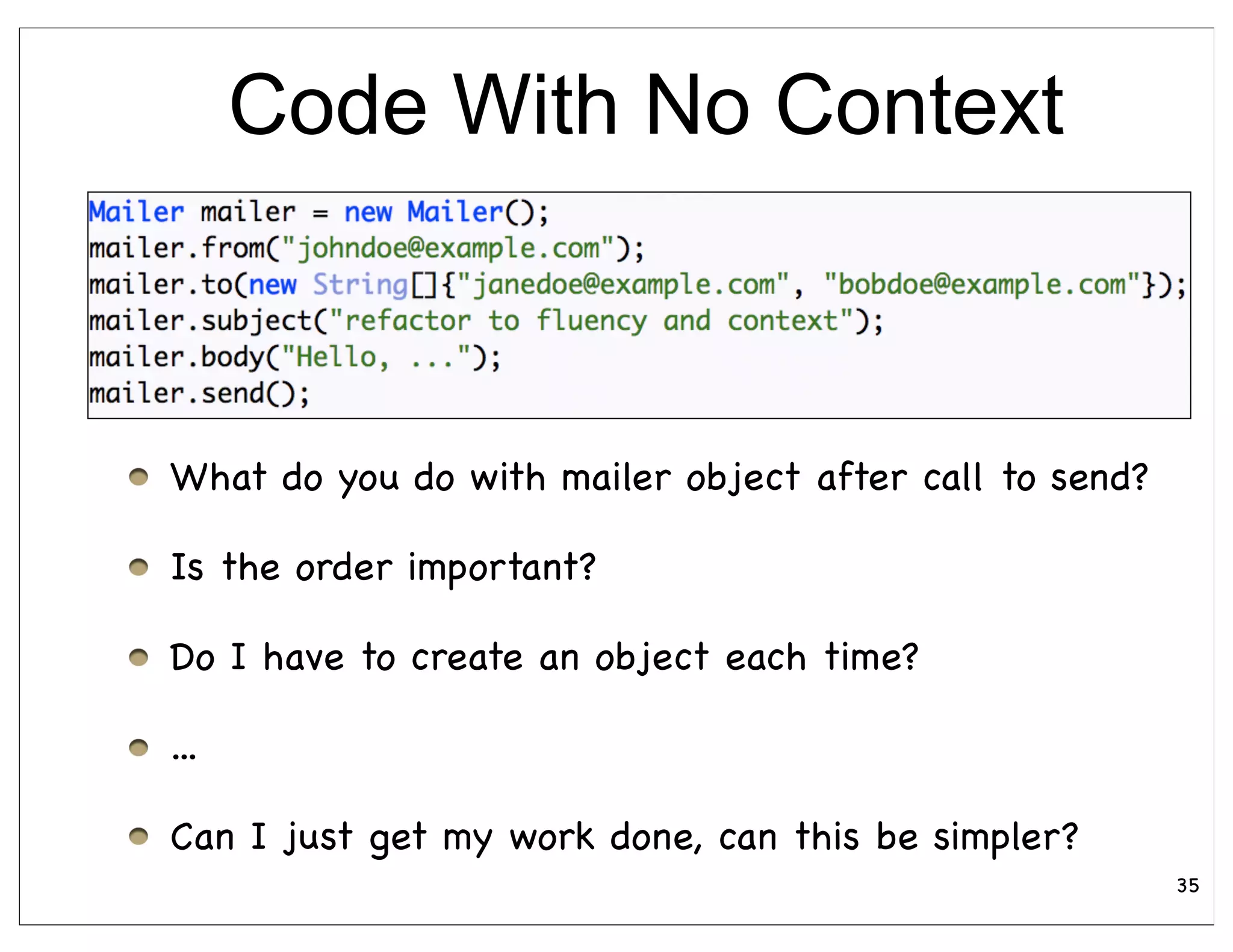 Code With No Context



What do you do with mailer object after call to send?

Is the order important?

Do I have to create an object each time?

...

Can I just get my work done, can this be simpler?
                                                        35
 
