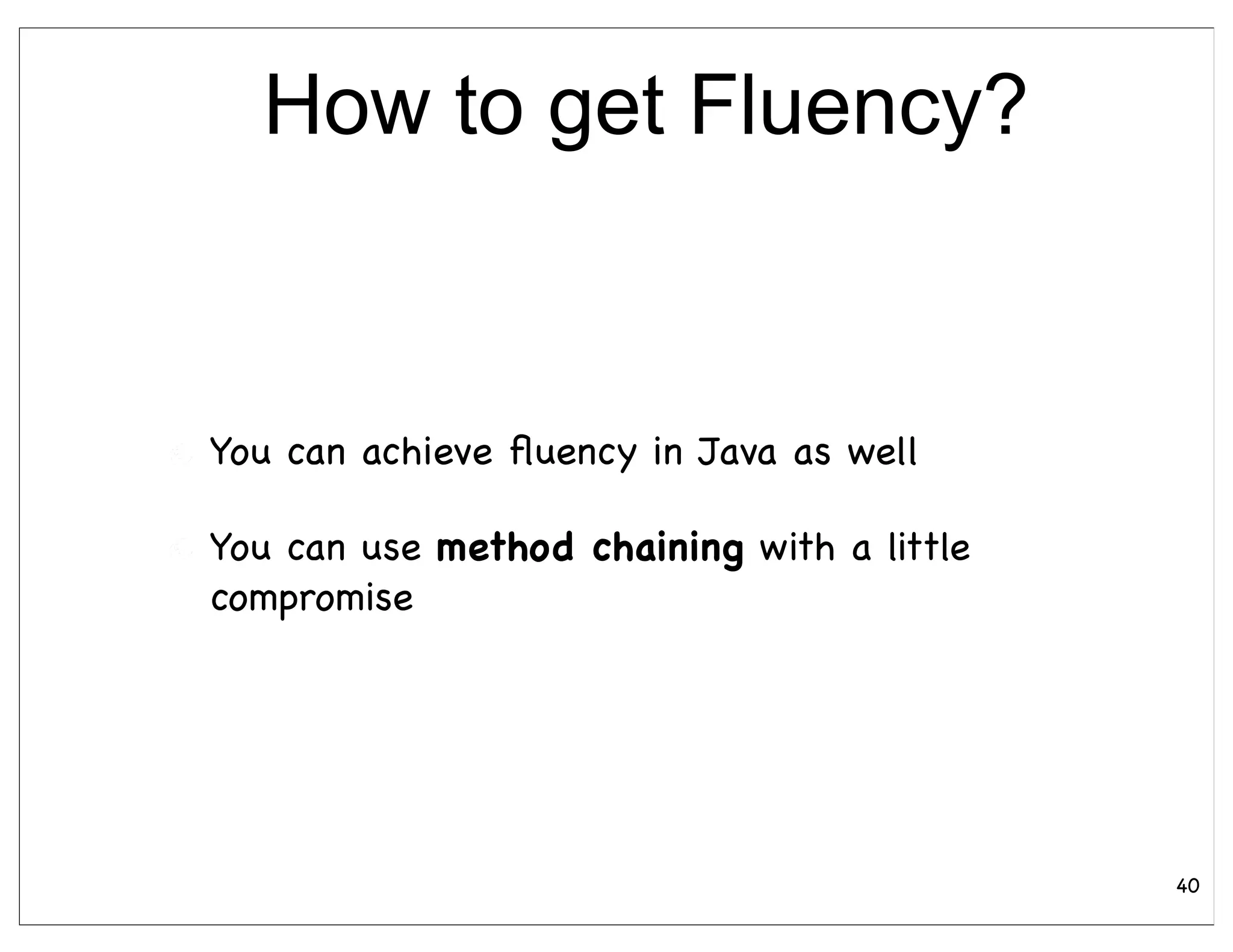 How to get Fluency?


You can achieve ﬂuency in Java as well

You can use method chaining with a little
compromise




                                            40
 