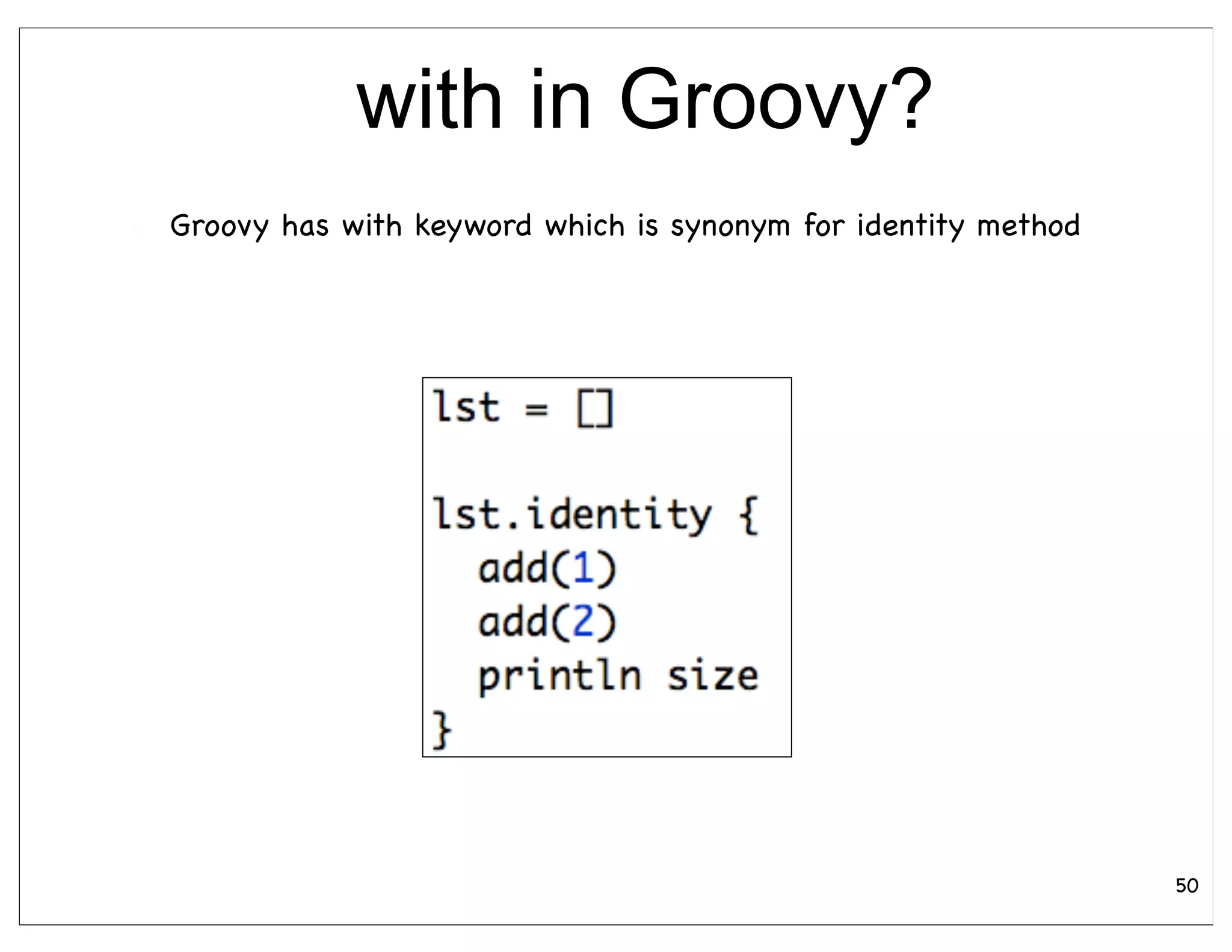 with in Groovy?
Groovy has with keyword which is synonym for identity method




                                                               50
 