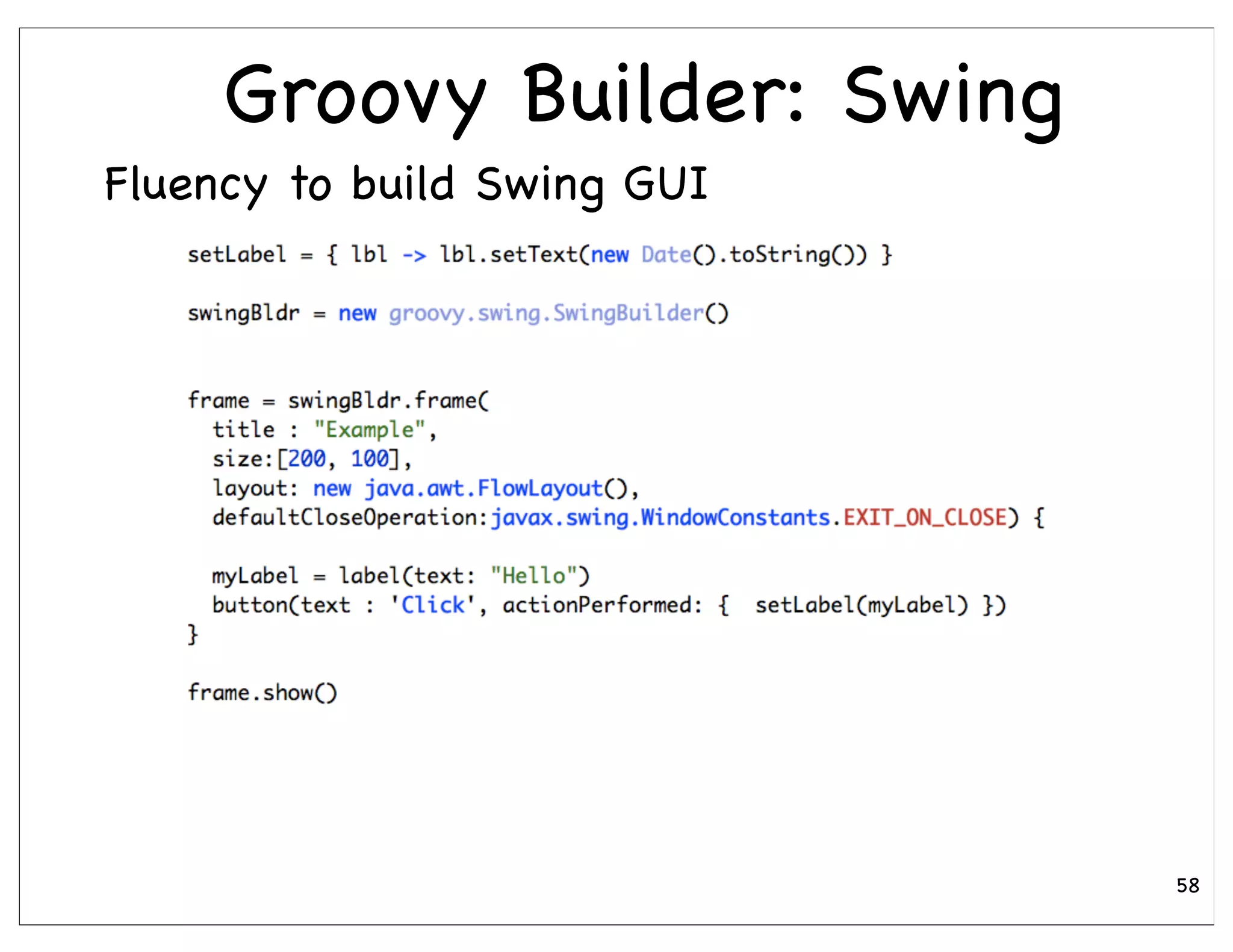 Groovy Builder: Swing
Fluency to build Swing GUI




                             58
 