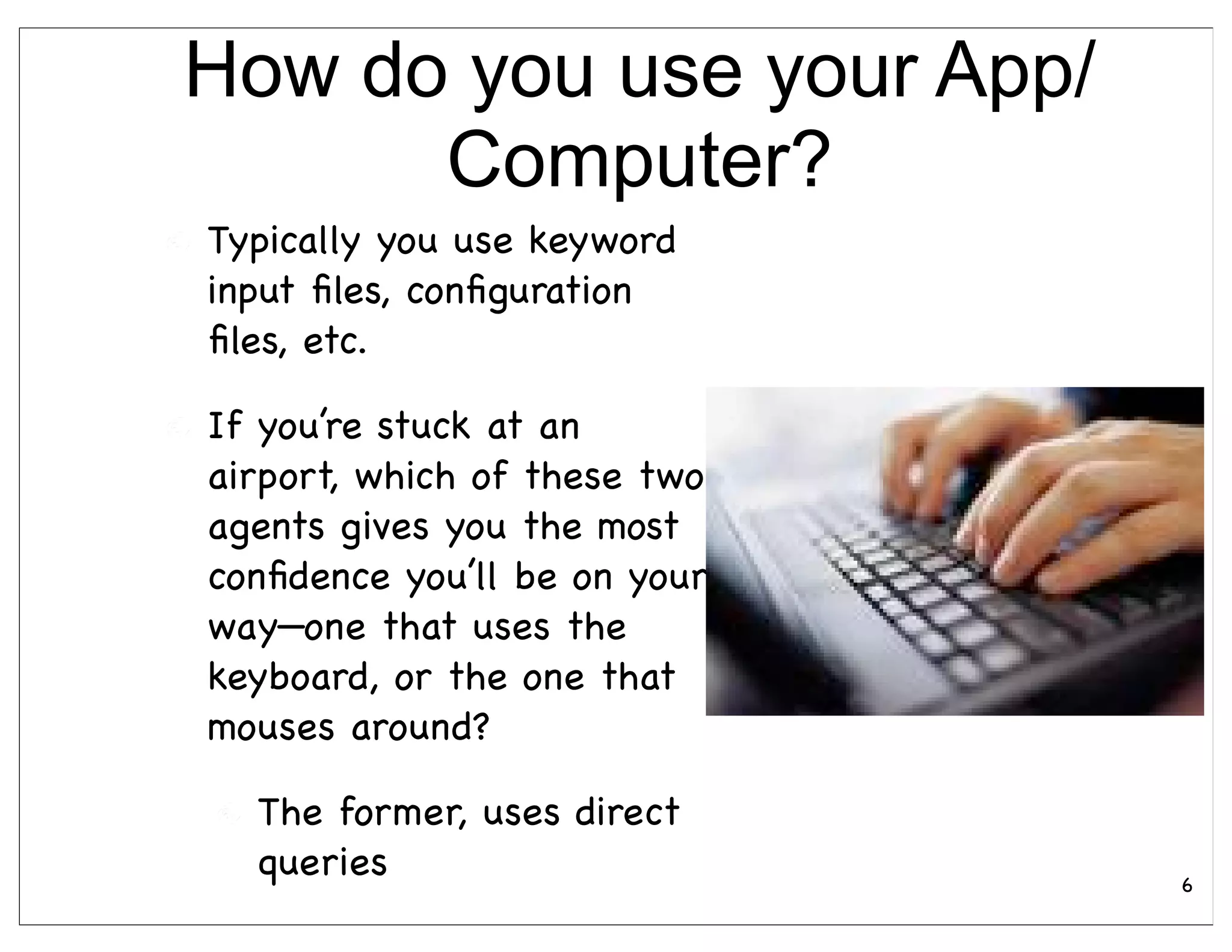 How do you use your App/
      Computer?
Typically you use keyword
input ﬁles, conﬁguration
ﬁles, etc.

If you’re stuck at an
airport, which of these two
agents gives you the most
conﬁdence you’ll be on your
way—one that uses the
keyboard, or the one that
mouses around?

  The former, uses direct
  queries                     6
 