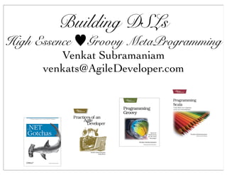 Building DSLs
High Essence   Groovy MetaProgramming
         Venkat Subramaniam
      venkats@AgileDeveloper.com
 