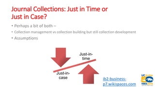 Journal Collections: Just in Time or
Just in Case?
• Perhaps a bit of both –
• Collection management vs collection building but still collection development
• Assumptions
ib2-business-
p7.wikispaces.com
 