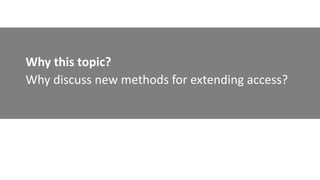 Why this topic?
Why discuss new methods for extending access?
 