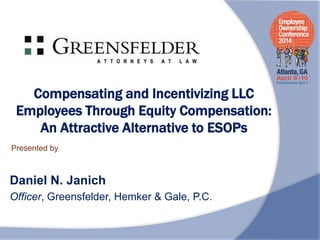 Presented by
Compensating and Incentivizing LLC
Employees Through Equity Compensation:
An Attractive Alternative to ESOPs
Daniel N. Janich
Officer, Greensfelder, Hemker & Gale, P.C.
 