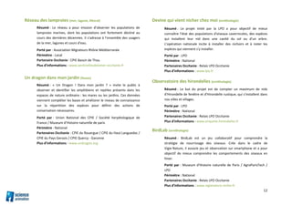 12
Réseau des lamproies (mer, lagune, littoral)
Résumé : Le réseau a pour mission d’observer les populations de
lamproies marines, dont les populations ont fortement décliné au
cours des dernières décennies. Il s’adresse à l’ensemble des usagers
de la mer, lagunes et cours d’eau.
Porté par : Association Migrateurs Rhône Méditerranée
Périmètre : Local
Partenaire Occitanie : CPIE Bassin de Thau
Plus d’informations : www.sentinellesdelamer-occitanie.fr
Un dragon dans mon jardin (faune)
Résumé : « Un Dragon ! Dans mon jardin ? » invite le public à
observer et identifier les amphibiens et reptiles présents dans les
espaces de nature ordinaire : les mares ou les jardins. Ces données
viennent compléter les bases et améliorer le niveau de connaissance
sur la répartition des espèces pour définir des actions de
conservation nécessaires.
Porté par : Union National des CPIE / Société herpétologique de
France / Museum d’Histoire naturelle de paris
Périmètre : National
Partenaires Occitanie : CPIE du Rouergue / CPIE du Haut Languedoc /
CPIE du Pays Gersois / CPIE Quercy - Garonne
Plus d’informations : www.undragon.org
Devine qui vient nicher chez moi (ornithologie)
Résumé : Le projet initié par la LPO a pour objectif de mieux
connaître l’état des populations d'oiseaux cavernicoles, des espèces
qui installent leur nid dans une cavité du sol ou d'un arbre.
L’opération nationale incite à installer des nichoirs et à noter les
espèces qui viennent s'y installer.
Porté par : LPO
Périmètre : National
Partenaires Occitanie : Relais LPO Occitanie
Plus d’informations : www.lpo.fr
Observatoire des hirondelles (ornithologie)
Résumé : Le but du projet est de compter un maximum de nids
d'Hirondelle de fenêtre et d'Hirondelle rustique, qui s'installent dans
nos villes et villages.
Porté par : LPO
Périmètre : National
Partenaires Occitanie : Relais LPO Occitanie
Plus d’informations : www.enquete-hirondelles.fr
BirdLab (ornithologie)
Résumé : BirdLab est un jeu collaboratif pour comprendre la
stratégie de nourrissage des oiseaux. Crée dans le cadre de
Vigie Nature, il associe jeu et observation sur smartphone et a pour
objectif de mieux comprendre les comportements des oiseaux en
hiver.
Porté par : Museum d’Histoire naturelle de Paris / AgroParisTech /
LPO
Périmètre : National
Partenaires Occitanie : Relais LPO Occitanie
Plus d’informations : www.vigienature.mnhn.fr
 