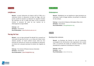4
PHYSIQUE
LHC@home
Résumé : Le grand collisionneur de hadrons (LHC) du CERN, qui a
notamment permis la découverte du Boson de Higgs, crée une
grande quantité de données qui dépassent les capacités d’analyse
des ordinateurs du LHC. Le public peut aider Le LHC en proposant
d’utiliser la puissance de calcul de leur machine via le
téléchargement du logiciel BOINC.
Porté par : LHC
Périmètre : International
Plus d’informations : www.lhcathome.web.cern.ch
The big Tell Test
Résumé : Le jeu en ligne participatif The Big Bell Test a proposé aux
internautes de taper des 0 et des 1 sur un clavier de la façon la plus
aléatoire possible. Un hasard artificiel ensuite utilisé lors d’un
protocole de recherche qui a permis aux scientifiques de démontrer
une théorie de la physique quantique (la violation des inégalités de
Bell).
Porté par : The Institute of Photonic Sciences à Barcelone
Périmètre : International
Plus d’informations : www.thebigbelltest.org
ARCHÉOLOGIE
Globalxplorer
Résumé : GlobalXplorer est une plateforme en ligne permettant aux
internautes, à partir d'images satellites, de participer à la détection
de sites antiques.
Porté par : Université de l'Alabama à Birmingham (États-Unis)
Périmètre : International
Plus d’informations : www.globalxplorer.org
AUTRES
Boutique des sciences
Résumé : Les Boutiques des Sciences en cours de construction
accompagnent des chercheur(e)s et des organisations de la société
civile à co-construire des projets de recherche innovants, mêlant
équitablement compétences scientifiques et citoyennes.
Porté par : MSH-Sud
Périmètre : Local
Plus d’informations : www.mshsud.org
 