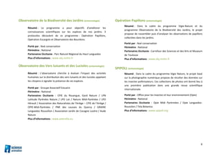 6
Observatoire de la Biodiversité des Jardins (entomologie)
Résumé : Le programme a pour objectifs d'améliorer les
connaissances scientifiques sur les espèces de nos jardins. 3
protocoles découlent de ce programme : Opération Papillons,
Opération Escargots et Observatoire des Bourdons.
Porté par : Noé conservation
Périmètre : National
Partenaires Occitanie : Parc Naturel Régional du Haut Languedoc
Plus d’informations : www.obj.mnhn.fr
Observatoire des Vers luisants et des Lucioles (entomologie)
Résumé : L’observatoire cherche à évaluer l’impact des activités
humaines sur la distribution des vers luisants et des lucioles appelant
les citoyens à signaler la présence de ces espèces.
Porté par : Groupe Associatif Estuaire
Périmètre : National
Partenaires Occitanie : CPIE du Rouergue, Gard Nature / LPN
Latitude Pyrénées Nature / LPO Lot / Nature Midi-Pyrénées / LPO
Hérault / Association des Naturalistes de l'Ariège – CPIE de l’Ariège /
OPIE-Midi-Pyrénées / PNR des causses du Quercy / GRAINE
Languedoc Roussillon / Association Jardin de Cocagne Lozère / Aude
Nature
Plus d’informations : www.asterella.eu
Opération Papillons (entomologie)
Résumé : Dans le cadre du programme Vigie-Nature et du
programme Observatoire de la Biodiversité des Jardins, le projet
propose de rassembler puis d’analyser les observations de papillons
collectées dans les jardins.
Porté par : Noé conservation
Périmètre : National
Partenaires Occitanie : Carrefour des Sciences et des Arts et Museum
de Toulouse
Plus d’informations : www.obj.mnhn.fr
SPIPOLL (entomologie)
Résumé : Dans le cadre du programme Vigie Nature, le projet basé
sur la photographie numérique propose de récolter des données sur
les insectes pollinisateurs. Ces collections de photos ont donné lieu à
une première publication dans une grande revue scientifique
internationale.
Porté par : Office pour les insectes et leur environnement (Opie)
Périmètre : National
Partenaires Occitanie : Opie Midi Pyrénnées / Opie Languedoc-
Roussilon / Tela Botanica
Plus d’informations : www.spipoll.org
 