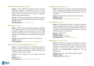 8
Observatoire des saisons (botanique)
Résumé : Il a pour objectifs de sensibiliser le public à l’impact du
changement climatique sur l’environnement, créer un réseau
d’observateurs amateurs encadré par les chercheurs et doter les
pouvoirs publics d’un outil de suivi des effets du changement
climatique sur l’environnement local.
Porté par : Tela Botanica / GDR Observatoire des Saisons / Centre de
Recherche sur les Écosystèmes d'Altitude / CNRS / Planète Sciences
Périmètre : National
Plus d’informations : www.tela-botanica.org
Vigie Flore (botanique)
Résumé : Lancé dans le cadre du programme Vigie Nature, Vigie-flore
a pour objectif de réaliser un suivi de l’évolution et de l'abondance
des espèces végétales les plus communes en France. Le projet
permettra de déterminer les facteurs environnementaux et humains
influençant cette abondance et la composition des communautés
végétales.
Porté par : Muséum d’Histoire naturelle de Paris / Tela Botanica
Périmètre : National
Plus d’informations : www.vigienature.mnhn.fr/page/vigie-flore
Inventaire des arbres remarquables (botanique)
Résumé : Le CPIE du Rouergue et le Parc naturel régional des Grands
Causses ont initié un inventaire des arbres remarquables sur
l'ensemble du département de l'Aveyron et développé des actions de
sensibilisation autour de ce patrimoine.
Porté par : CPIE du Rouergue / Parc naturel régional des Grands
Causses
Périmètre : Local
Plus d’informations : www.aveyron-environnement.com
Sauvages de ma rue (botanique)
Résumé : Sauvage dans ma rue est un observatoire participatif, dans
le cadre du programme Vigie-Nature, permettant aux citadins de
mieux connaître les plantes sauvages qui poussent dans les rues de
leur quartier.
Porté par : Muséum d’Histoire naturelle de Paris / Tela Botanica
Périmètre : National
Plus d’informations : www.sauvagesdemarue.mnhn.fr
Herbonautes (botanique)
Résumé : Ce site propose de contribuer à la création d'une base de
données scientifique à partir des millions de photos des plantes de
l'herbier de Paris situé au Muséum national d'Histoire naturelle. Les
contributeurs ont la possibilité de déterminer quand, où, et par quels
botanistes les plantes ont été récoltées.
Porté par : Herbiers de Paris
Périmètre : National
Partenaire Occitanie : Tela Botanica
Plus d’informations : www.lesherbonautes.mnhn.fr
BiodiverCity (faune et flore locales)
Résumé : BiodiverCity est une application qui permet à l’utilisateur
d’inventorier des individus (végétal ou animal) qu’il est en train
d’observer. Il envoie une photo et remplit un rapide questionnaire
permettant de caractériser l’organisme en question, puis son
observation est automatiquement transférée au site web
d’Inventaire Fac’.
Porté par : NeOCampus - Université Paul Sabatier Toulouse III
Périmètre : National
Partenaire Occitanie : Inventaire Fac’
 