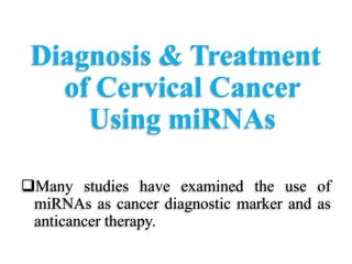 Diagnosis & Treatment
of Cervical Cancer
Using miRNAs
Many studies have examined the use of
miRNAs as cancer diagnostic marker and as
anticancer therapy.
 