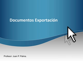 Documentos Exportación
Profesor: Juan P. Palma.
 