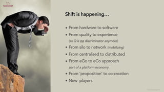 57
• From hardware to software
• From quality to experience
(as Q is no discriminator anymore)
• From silo to network (mobilizing)
• From centralised to distributed
• From eGo to eCo approach
part of a platform economy
• From ’proposition’ to co-creation
• New players
Shift is happening…
©lucienengelen
 