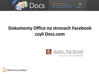 Dokumenty Office na stronach Facebook
           czyli Docs.com


                      Autor: Pat Kinsel
                        Tłumaczenie: Ryszard Dałkowski




Obserwuj strzałkę!!
 