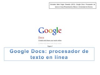 González Bello Edgar Oswaldo (2012). Google Docs: Procesador de
           texto en línea [Presentación]. México: Universidad de Sonora.




Figura 1
 
