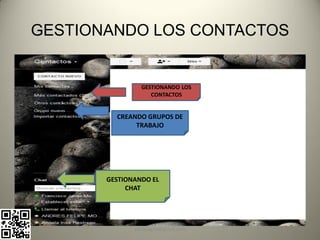 GESTIONANDO LOS CONTACTOS


                GESTIONANDO LOS
                   CONTACTOS


         CREANDO GRUPOS DE
              TRABAJO




       GESTIONANDO EL
            CHAT




              pachoagua@gmail.com
 
