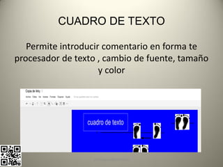 CUADRO DE TEXTO

   Permite introducir comentario en forma te
procesador de texto , cambio de fuente, tamaño
                     y color




                  pachoagua@gmail.com
 