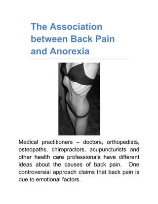 The Association between Back Pain and Anorexia <br />Medical practitioners – doctors, orthopedists, osteopaths, chiropractors, acupuncturists and other health care professionals have different ideas about the causes of back pain.  One controversial approach claims that back pain is due to emotional factors.  <br />According to John E. Sarno, M.D., a professor of Clinical Rehabilitation Medicine at the New York University School of Medicine and attending physician at the Howard A. Rusk Institute of Rehabilitation Medicine at New York University Medical Center, back pain is caused by Tension Myositis Syndrome (TMS).  This condition is marked by mild oxygen deprivation to some parts of the body caused mostly by repressed rage.  Sarno’s theory draws heavily on psychoanalytic concepts claims that the main reason for back pain is repressed rage.  Pain is the distraction to prevent the patient from dealing with negative thoughts.  Unacceptable thoughts exist below the level of consciousness but are constantly struggling to reach awareness.<br />For effective Back Pain Relief, use FIRHeat’s Back pain Therapy Wrap<br />Anorexia Nervosa is an eating disorder due to the play of powerful emotions and other psychological factors.  Eating disorders are psychosomatic in nature and follow the TMS model.  If this is the case, Anorexia causes the brain to deprive oxygen to the lower back, causing pain and discomfort in the area.  It must also be kept in mind that Anorexia not only deprives oxygen but deprives the body of nutrients and vitamins from food, causing the bones’ mass to decrease, thus weakening it.  This, in the long run, cases back injuries like osteoporosis.  <br />This points out the importance of taking care of a person’s overall well-being, including the body, mind and spirit for a person to be completely healthy.  Emotions must be dealt with accordingly to avoid psychological problems from occurring or progressing.  Proper diet is vital to supply vitamins and nutrients that the body needs for it to stay strong and healthy.  <br />For more information about Far Infrared Therapy, click on the link provided<br />Pain is a signal that something is wrong and must be addressed from the source.  Back pain entails that something is not right in the lower back or the spine.  Far Infrared Ray Heat Therapy is effective in treating pain from its source by providing deep penetrating heat that reaches the muscles and bones while providing soothing and gentle heat to decrease the sensation of pain.  Back pain is associated with anorexia.  Avoid the two health problems by eating right, living well and using heat therapy.  <br />