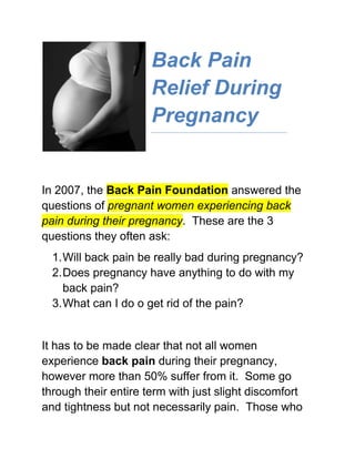 lefttopBack Pain Relief During Pregnancy<br />In 2007, the Back Pain Foundation answered the questions of pregnant women experiencing back pain during their pregnancy.  These are the 3 questions they often ask: <br />,[object Object]