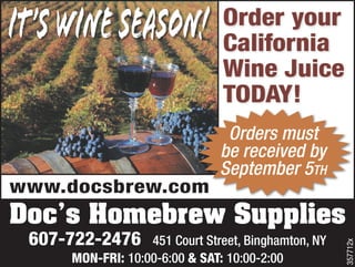 It’s Wine Season!              Order your
                               California
                               Wine Juice
                               TODAY!
                                Orders must
                               be received by
                               September 5th
www.docsbrew.com
Doc’s Homebrew Supplies
 607-722-2476     451 Court Street, Binghamton, NY




                                                     357712x
     MON-FRI: 10:00-6:00 & SAT: 10:00-2:00
 