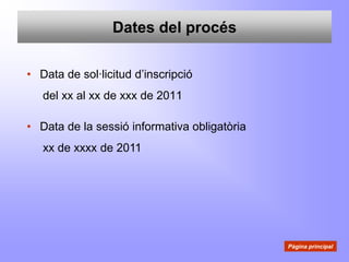Dates del procés

• Data de sol·licitud d’inscripció
   del xx al xx de xxx de 2011

• Data de la sessió informativa obligatòria
   xx de xxxx de 2011




                                              Pàgina principal
 