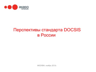 Перспективы стандарта DOCSIS
          в России




         МОСКВА, ноябрь 2012г.
 